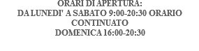 ORARI DI APERTURA: DA LUNEDI' A SABATO 9:00-20:30 ORARIO CONTINUATO DOMENICA 16:00-20:30
